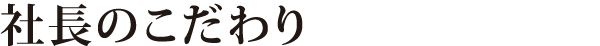 社長のこだわり